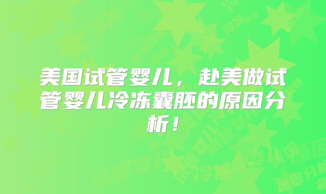 美国试管婴儿，赴美做试管婴儿冷冻囊胚的原因分析！