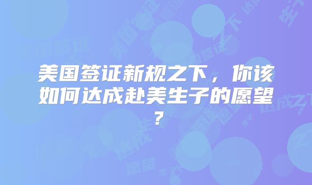 美国签证新规之下，你该如何达成赴美生子的愿望？