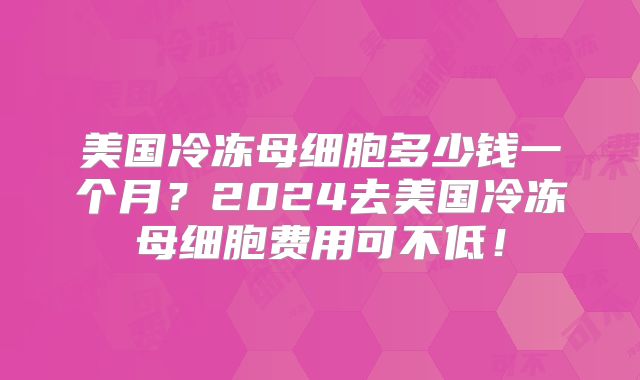 美国冷冻母细胞多少钱一个月？2024去美国冷冻母细胞费用可不低！