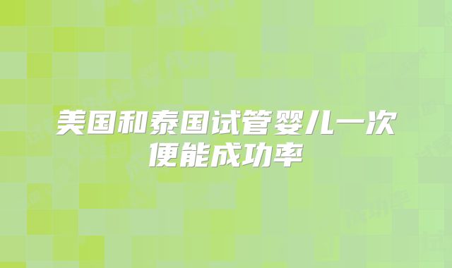 美国和泰国试管婴儿一次便能成功率