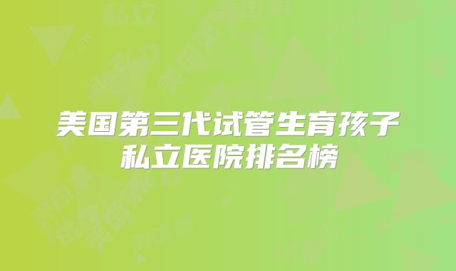 美国第三代试管生育孩子私立医院排名榜