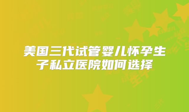 美国三代试管婴儿怀孕生子私立医院如何选择