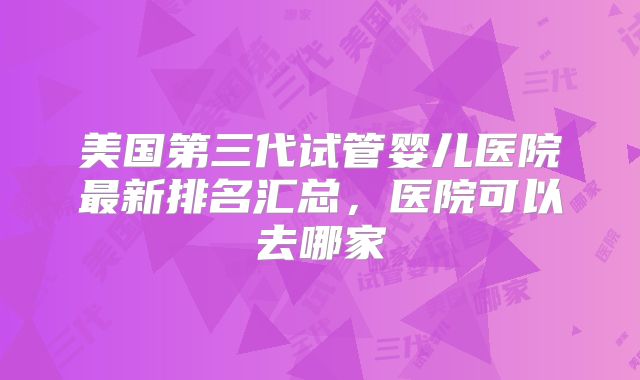 美国第三代试管婴儿医院最新排名汇总，医院可以去哪家