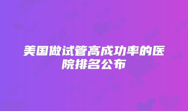 美国做试管高成功率的医院排名公布