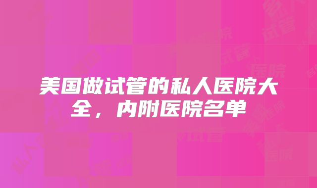 美国做试管的私人医院大全，内附医院名单