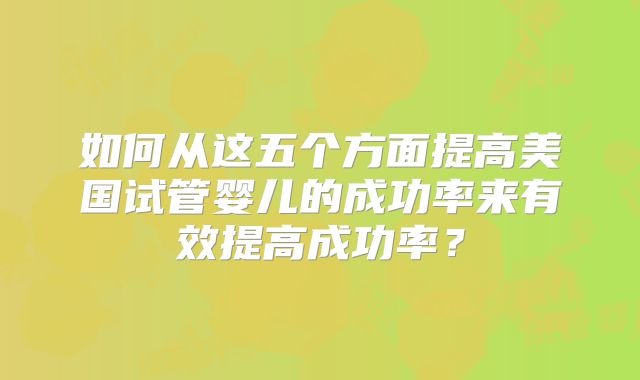 如何从这五个方面提高美国试管婴儿的成功率来有效提高成功率？