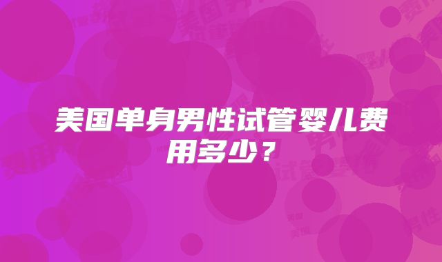 美国单身男性试管婴儿费用多少？