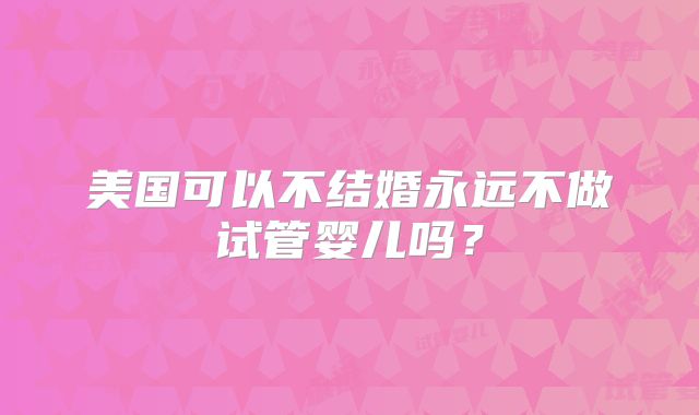 美国可以不结婚永远不做试管婴儿吗？