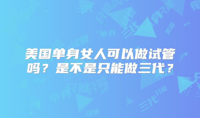 美国单身女人可以做试管吗？是不是只能做三代？