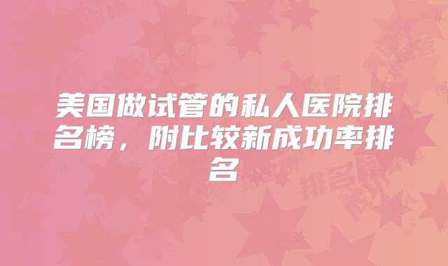 美国做试管的私人医院排名榜，附比较新成功率排名