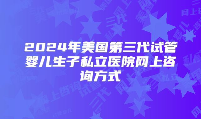 2024年美国第三代试管婴儿生子私立医院网上咨询方式
