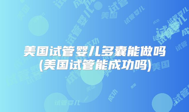美国试管婴儿多囊能做吗(美国试管能成功吗)