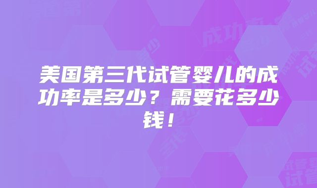 美国第三代试管婴儿的成功率是多少？需要花多少钱！