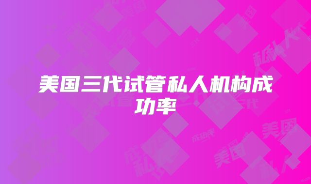 美国三代试管私人机构成功率