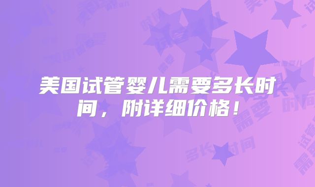 美国试管婴儿需要多长时间，附详细价格！