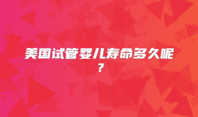 美国试管婴儿寿命多久呢？