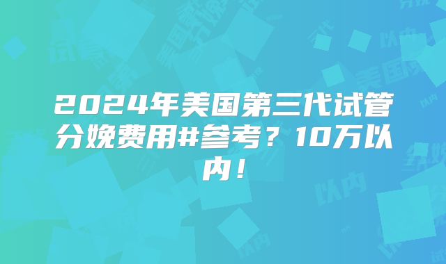 2024年美国第三代试管分娩费用#参考？10万以内！