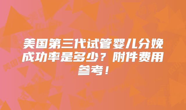 美国第三代试管婴儿分娩成功率是多少?附件费用参考!