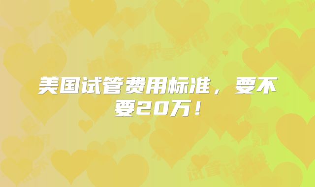 美国试管费用标准，要不要20万！