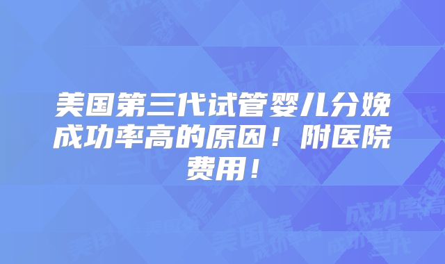 美国第三代试管婴儿分娩成功率高的原因!附医院费用!