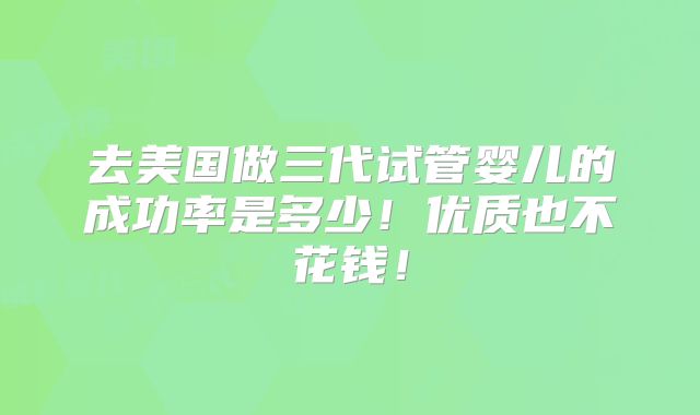 去美国做三代试管婴儿的成功率是多少！优质也不花钱！