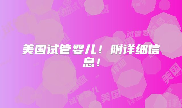 美国试管婴儿！附详细信息！