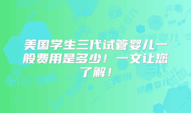 美国学生三代试管婴儿一般费用是多少！一文让您了解！