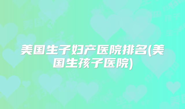 美国生子妇产医院排名(美国生孩子医院)