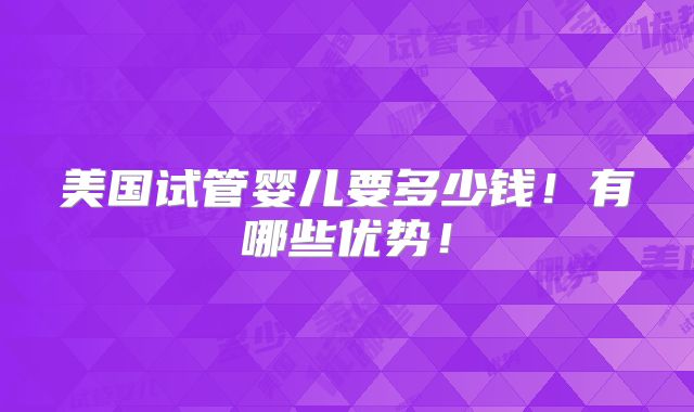 美国试管婴儿要多少钱！有哪些优势！