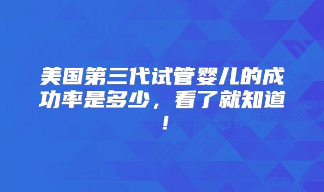 美国第三代试管婴儿的成功率是多少，看了就知道！