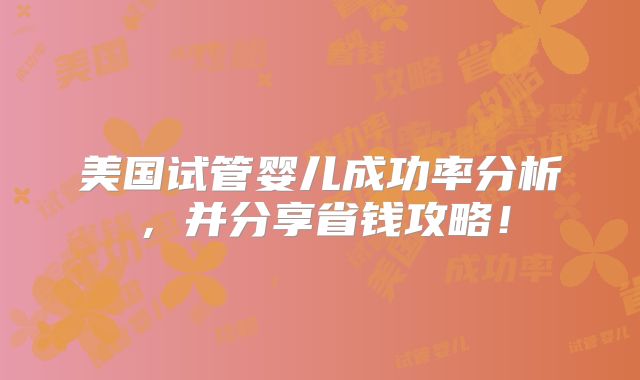 美国试管婴儿成功率分析,并分享省钱攻略!