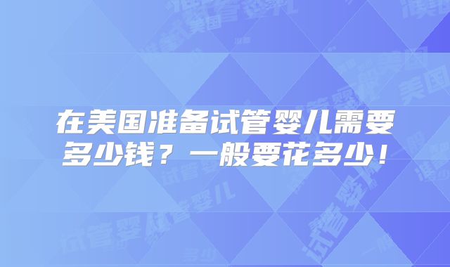 在美国准备试管婴儿需要多少钱？一般要花多少！