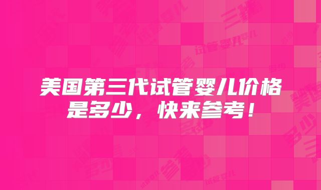 美国第三代试管婴儿价格是多少，快来参考！
