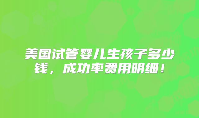 美国试管婴儿生孩子多少钱，成功率费用明细！