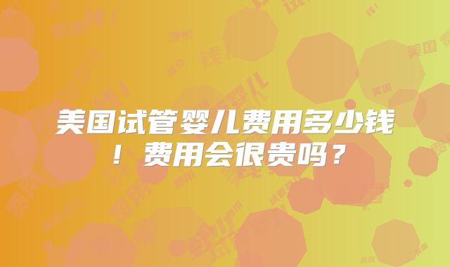 美国试管婴儿费用多少钱!费用会很贵吗?