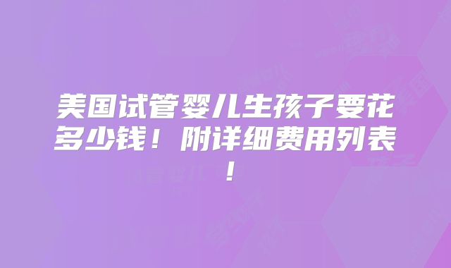 美国试管婴儿生孩子要花多少钱！附详细费用列表！