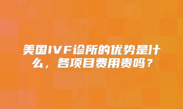 美国IVF诊所的优势是什么,各项目费用贵吗?