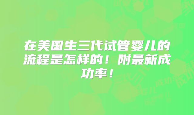 在美国生三代试管婴儿的流程是怎样的！附最新成功率！