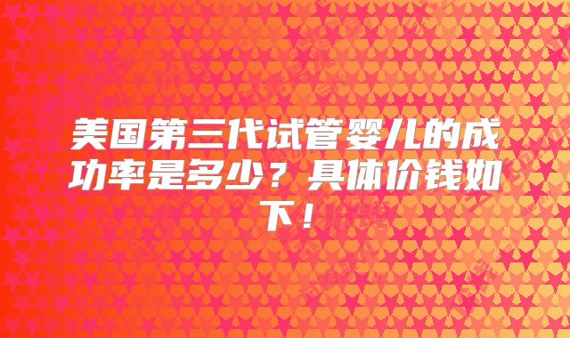 美国第三代试管婴儿的成功率是多少？具体价钱如下！