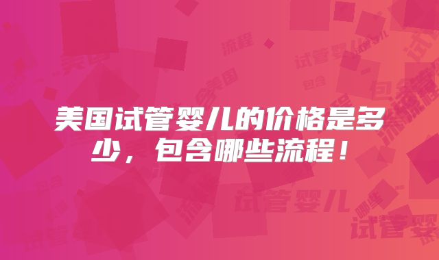 美国试管婴儿的价格是多少，包含哪些流程！