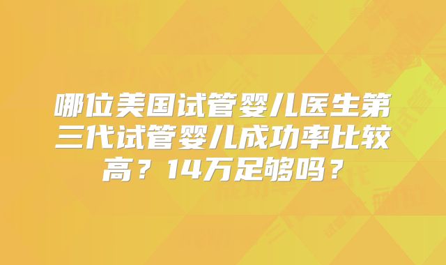 哪位美国试管婴儿医生第三代试管婴儿成功率比较高?14万足够吗?