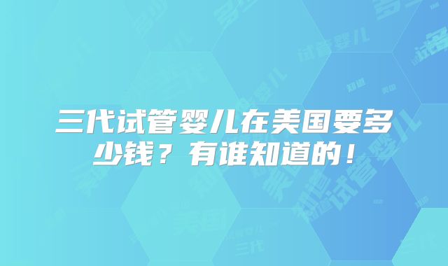 三代试管婴儿在美国要多少钱？有谁知道的！