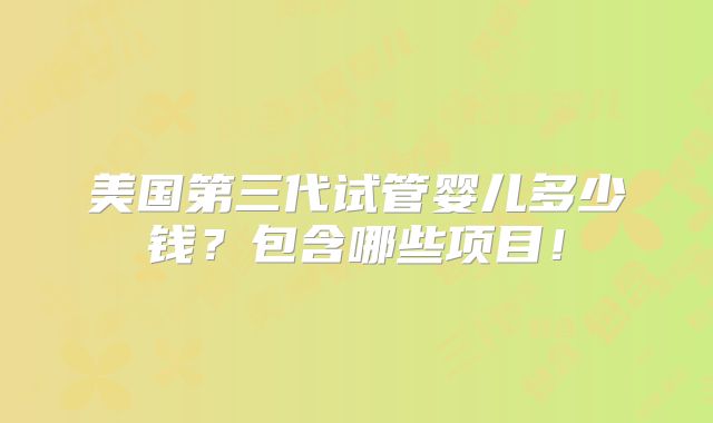 美国第三代试管婴儿多少钱？包含哪些项目！