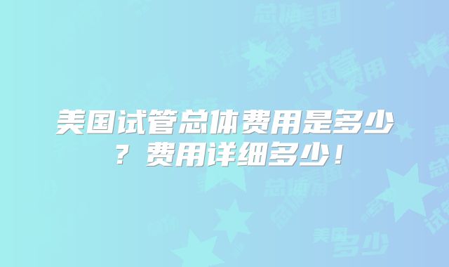 美国试管总体费用是多少？费用详细多少！