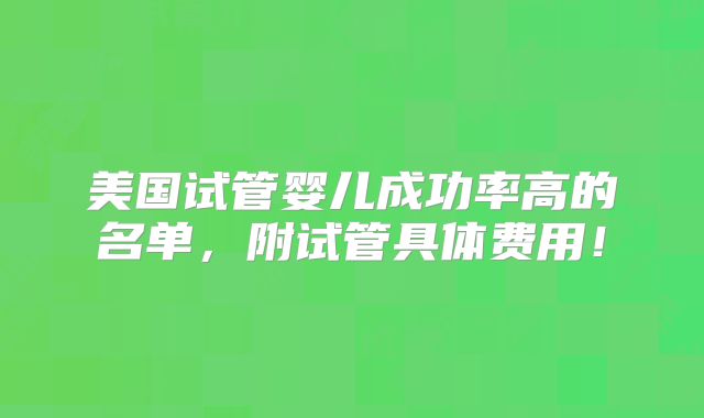 美国试管婴儿成功率高的名单，附试管具体费用！