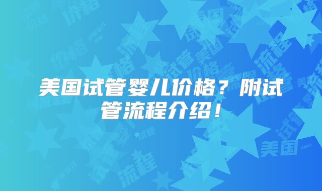 美国试管婴儿价格？附试管流程介绍！
