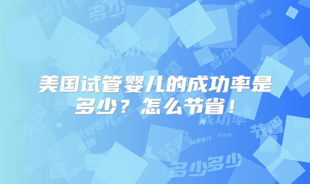 美国试管婴儿的成功率是多少?怎么节省!