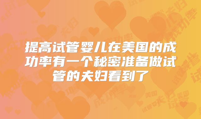 提高试管婴儿在美国的成功率有一个秘密准备做试管的夫妇看到了