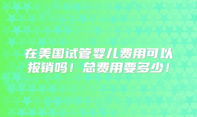在美国试管婴儿费用可以报销吗!总费用要多少!