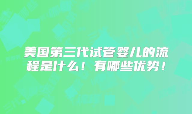 美国第三代试管婴儿的流程是什么!有哪些优势!